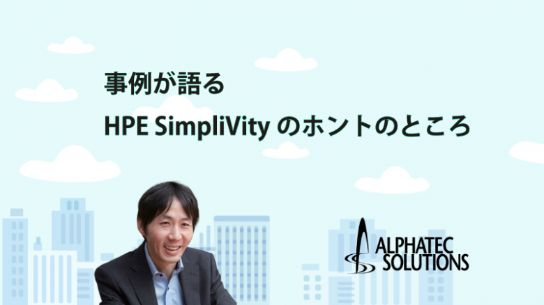 ◎ATSエンジニアが解説◎ HPE SimpliVity「ホントのところ、どこがいいの？」第８回【最終回】