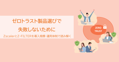 ゼロトラスト製品選びで失敗しないためにーZscalerとZ-FILTERを導入規模・運用体制で読み解く